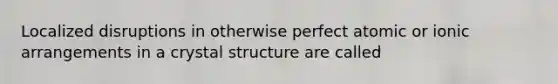 Localized disruptions in otherwise perfect atomic or ionic arrangements in a crystal structure are called