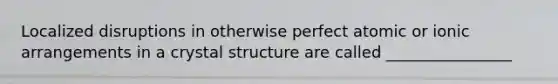 Localized disruptions in otherwise perfect atomic or ionic arrangements in a crystal structure are called ________________