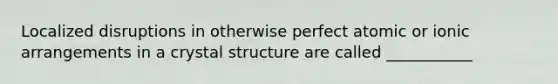 Localized disruptions in otherwise perfect atomic or ionic arrangements in a crystal structure are called ___________