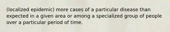 (localized epidemic) more cases of a particular disease than expected in a given area or among a specialized group of people over a particular period of time.