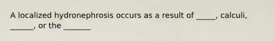 A localized hydronephrosis occurs as a result of _____, calculi, ______, or the _______