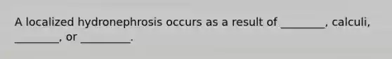 A localized hydronephrosis occurs as a result of ________, calculi, ________, or _________.