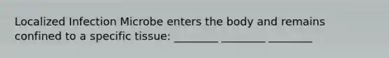 Localized Infection Microbe enters the body and remains confined to a specific tissue: ________ ________ ________