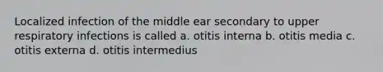 Localized infection of the middle ear secondary to upper respiratory infections is called a. otitis interna b. otitis media c. otitis externa d. otitis intermedius