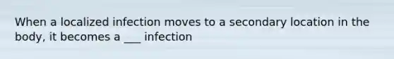 When a localized infection moves to a secondary location in the body, it becomes a ___ infection