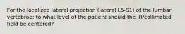 For the localized lateral projection (lateral L5-S1) of the lumbar vertebrae; to what level of the patient should the IR/collimated field be centered?