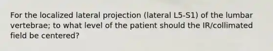 For the localized lateral projection (lateral L5-S1) of the lumbar vertebrae; to what level of the patient should the IR/collimated field be centered?