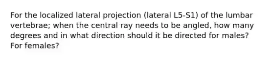 For the localized lateral projection (lateral L5-S1) of the lumbar vertebrae; when the central ray needs to be angled, how many degrees and in what direction should it be directed for males? For females?