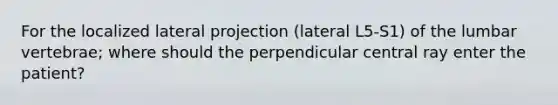 For the localized lateral projection (lateral L5-S1) of the lumbar vertebrae; where should the perpendicular central ray enter the patient?