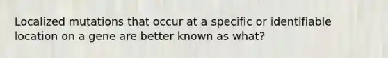 Localized mutations that occur at a specific or identifiable location on a gene are better known as what?