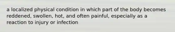 a localized physical condition in which part of the body becomes reddened, swollen, hot, and often painful, especially as a reaction to injury or infection