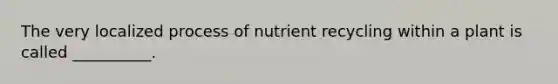 The very localized process of nutrient recycling within a plant is called __________.