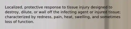 Localized, protective response to tissue injury designed to destroy, dilute, or wall off the infecting agent or injured tissue; characterized by redness, pain, heat, swelling, and sometimes loss of function.