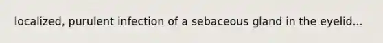 localized, purulent infection of a sebaceous gland in the eyelid...