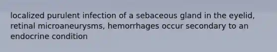 localized purulent infection of a sebaceous gland in the eyelid, retinal microaneurysms, hemorrhages occur secondary to an endocrine condition