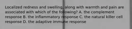 Localized redness and swelling, along with warmth and pain are associated with which of the following? A. the complement response B. the inflammatory response C. the natural killer cell response D. the adaptive immune response