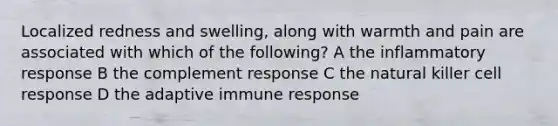 Localized redness and swelling, along with warmth and pain are associated with which of the following? A the inflammatory response B the complement response C the natural killer cell response D the adaptive immune response