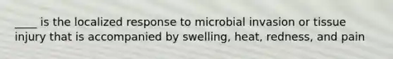 ____ is the localized response to microbial invasion or tissue injury that is accompanied by swelling, heat, redness, and pain