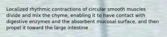 Localized rhythmic contractions of circular smooth muscles divide and mix the chyme, enabling it to have contact with digestive enzymes and the absorbent mucosal surface, and then propel it toward the large intestine