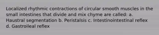 Localized rhythmic contractions of circular smooth muscles in the small intestines that divide and mix chyme are called: a. Haustral segmentation b. Peristalsis c. Intestinointestinal reflex d. Gastroileal reflex