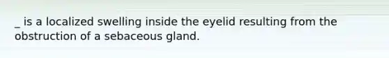 _ is a localized swelling inside the eyelid resulting from the obstruction of a sebaceous gland.