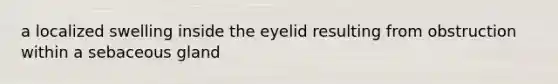 a localized swelling inside the eyelid resulting from obstruction within a sebaceous gland