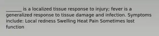 _______ is a localized tissue response to injury; fever is a generalized response to tissue damage and infection. Symptoms include: Local redness Swelling Heat Pain Sometimes lost function