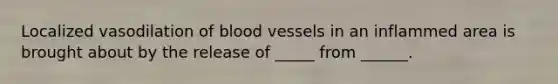 Localized vasodilation of blood vessels in an inflammed area is brought about by the release of _____ from ______.