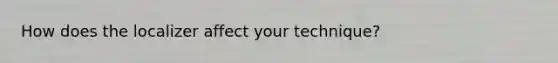 How does the localizer affect your technique?