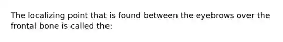 The localizing point that is found between the eyebrows over the frontal bone is called the: