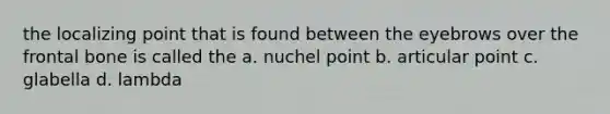 the localizing point that is found between the eyebrows over the frontal bone is called the a. nuchel point b. articular point c. glabella d. lambda