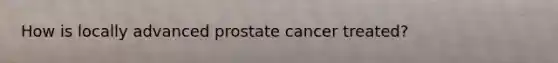 How is locally advanced prostate cancer treated?