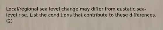 Local/regional sea level change may differ from eustatic sea-level rise. List the conditions that contribute to these differences. (2)