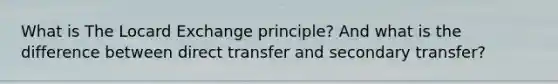 What is The Locard Exchange principle? And what is the difference between direct transfer and secondary transfer?