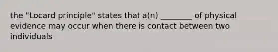 the "Locard principle" states that a(n) ________ of physical evidence may occur when there is contact between two individuals