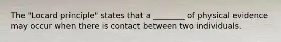 The "Locard principle" states that a ________ of physical evidence may occur when there is contact between two individuals.