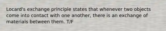 ​Locard's exchange principle states that whenever two objects come into contact with one​ another, there is an exchange of materials between them. T/F