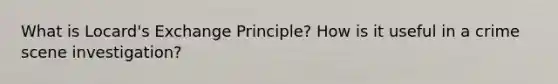 What is Locard's Exchange Principle? How is it useful in a crime scene investigation?