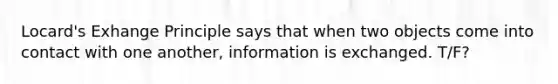 Locard's Exhange Principle says that when two objects come into contact with one another, information is exchanged. T/F?