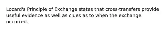 Locard's Principle of Exchange states that cross-transfers provide useful evidence as well as clues as to when the exchange occurred.