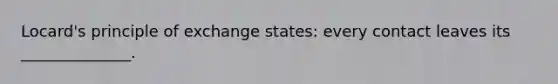 Locard's principle of exchange states: every contact leaves its ______________.