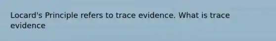 Locard's Principle refers to trace evidence. What is trace evidence