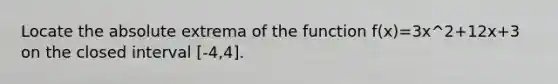 Locate the absolute extrema of the function f(x)=3x^2+12x+3 on the closed interval [-4,4].