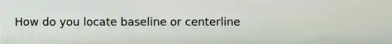 How do you locate baseline or centerline