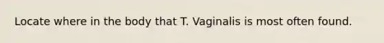 Locate where in the body that T. Vaginalis is most often found.