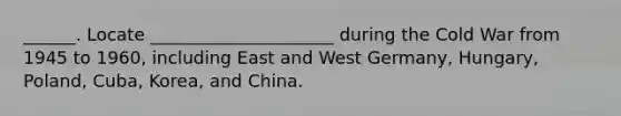 ______. Locate _____________________ during the Cold War from 1945 to 1960, including East and West Germany, Hungary, Poland, Cuba, Korea, and China.