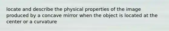 locate and describe the physical properties of the image produced by a concave mirror when the object is located at the center or a curvature