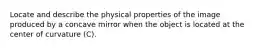 Locate and describe the physical properties of the image produced by a concave mirror when the object is located at the center of curvature (C).