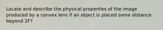 Locate and describe the physical properties of the image produced by a convex lens if an object is placed some distance beyond 2F?