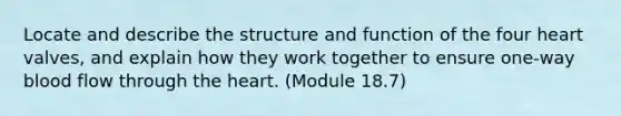 Locate and describe the structure and function of the four heart valves, and explain how they work together to ensure one-way blood flow through the heart. (Module 18.7)